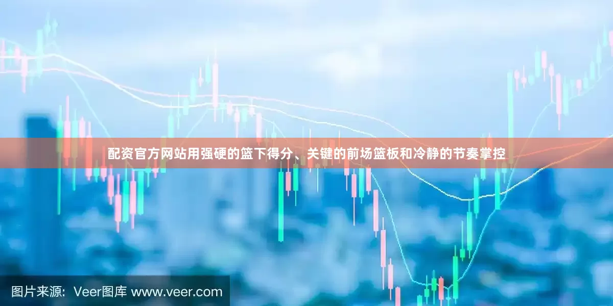 配资官方网站用强硬的篮下得分、关键的前场篮板和冷静的节奏掌控