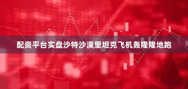 配资平台实盘沙特沙漠里坦克飞机轰隆隆地跑