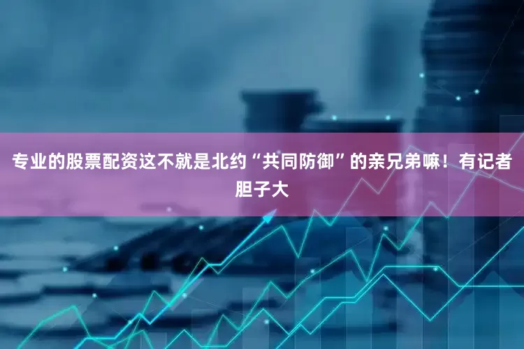 专业的股票配资这不就是北约“共同防御”的亲兄弟嘛！有记者胆子大