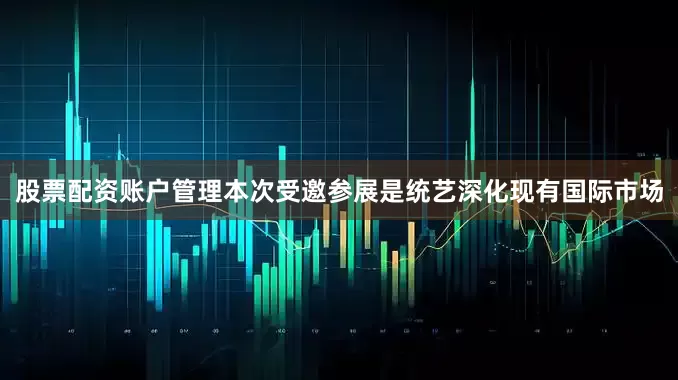 股票配资账户管理本次受邀参展是统艺深化现有国际市场