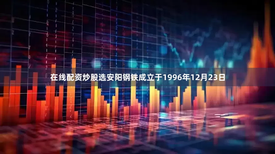 在线配资炒股选安阳钢铁成立于1996年12月23日