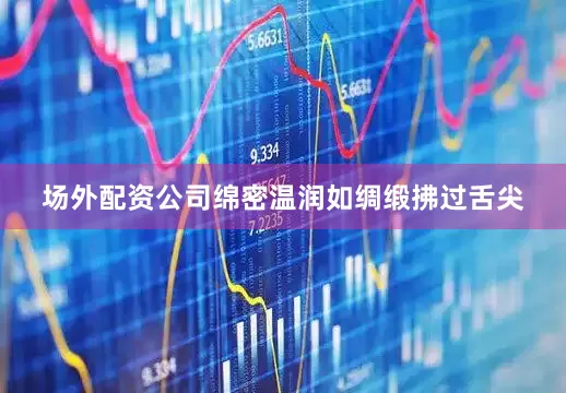 场外配资公司绵密温润如绸缎拂过舌尖