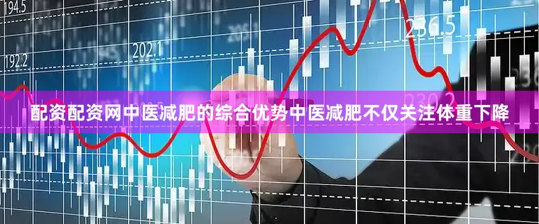 配资配资网中医减肥的综合优势中医减肥不仅关注体重下降