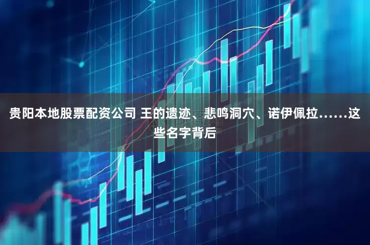 贵阳本地股票配资公司 王的遗迹、悲鸣洞穴、诺伊佩拉……这些名字背后