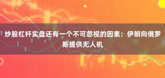 炒股杠杆实盘还有一个不可忽视的因素：伊朗向俄罗斯提供无人机