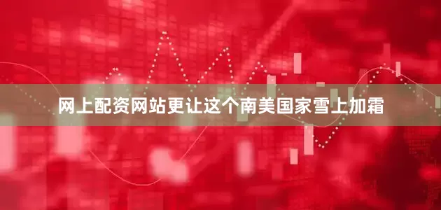 网上配资网站更让这个南美国家雪上加霜