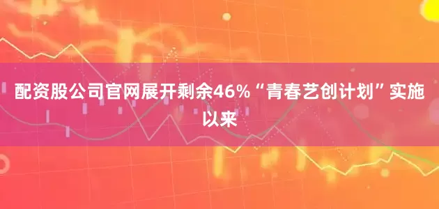 配资股公司官网展开剩余46%“青春艺创计划”实施以来