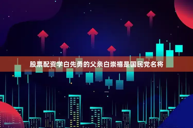 股票配资学白先勇的父亲白崇禧是国民党名将