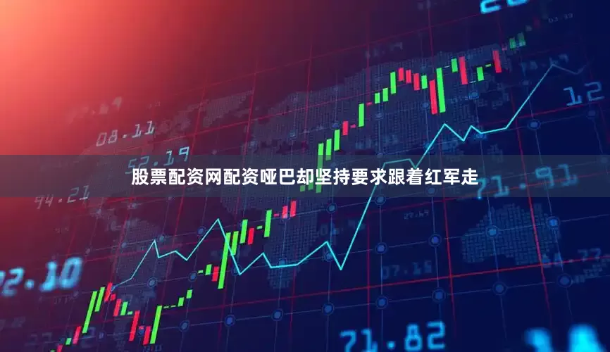 股票配资网配资哑巴却坚持要求跟着红军走