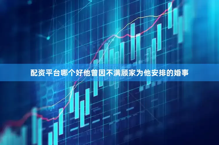 配资平台哪个好他曾因不满顾家为他安排的婚事