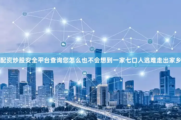 配资炒股安全平台查询您怎么也不会想到一家七口人逃难走出家乡