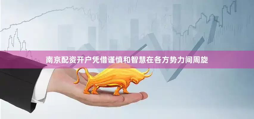 南京配资开户凭借谨慎和智慧在各方势力间周旋