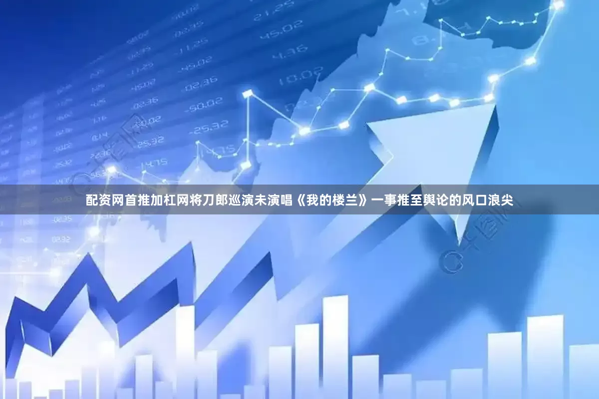 配资网首推加杠网将刀郎巡演未演唱《我的楼兰》一事推至舆论的风口浪尖