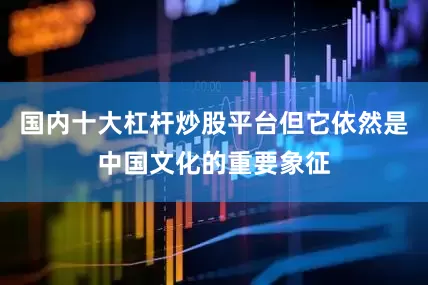 国内十大杠杆炒股平台但它依然是中国文化的重要象征