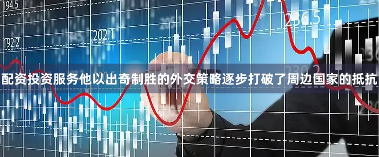 配资投资服务他以出奇制胜的外交策略逐步打破了周边国家的抵抗