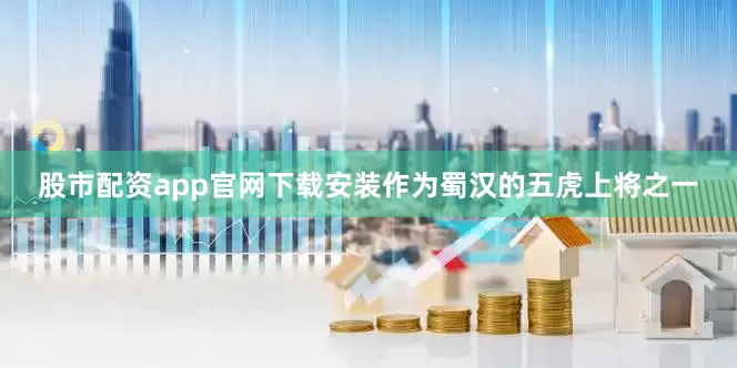 股市配资app官网下载安装作为蜀汉的五虎上将之一