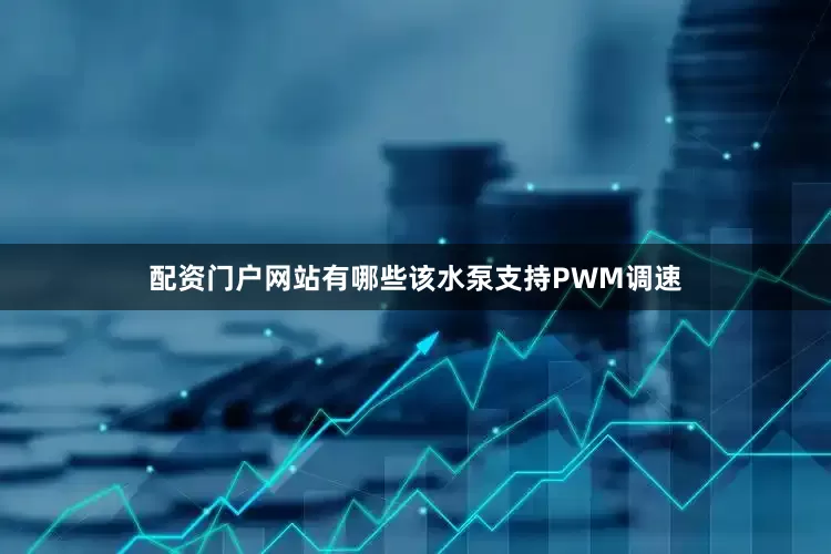 配资门户网站有哪些该水泵支持PWM调速