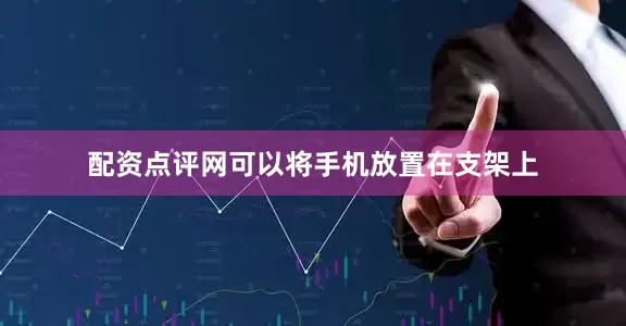 配资点评网可以将手机放置在支架上