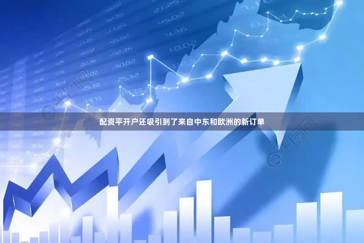 配资平开户还吸引到了来自中东和欧洲的新订单