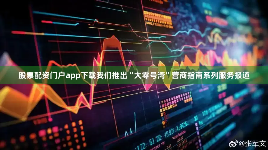 股票配资门户app下载我们推出“大零号湾”营商指南系列服务报道