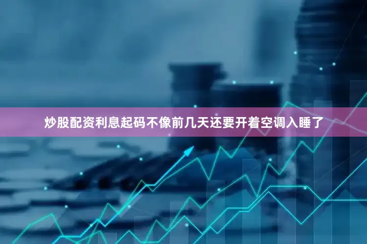 炒股配资利息起码不像前几天还要开着空调入睡了