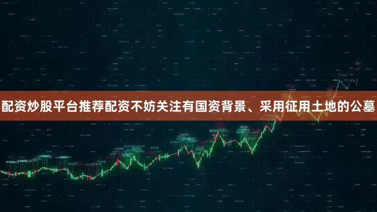 配资炒股平台推荐配资不妨关注有国资背景、采用征用土地的公墓