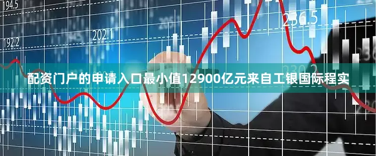 配资门户的申请入口最小值12900亿元来自工银国际程实