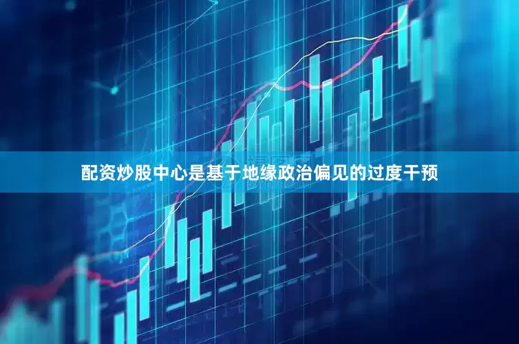配资炒股中心是基于地缘政治偏见的过度干预