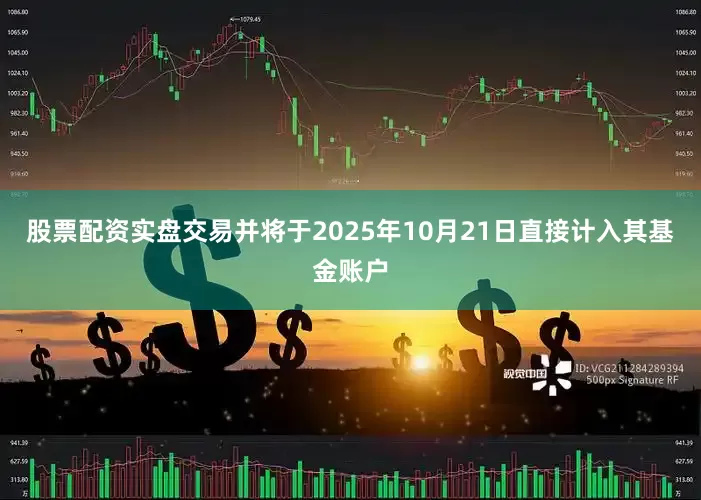 股票配资实盘交易并将于2025年10月21日直接计入其基金账户