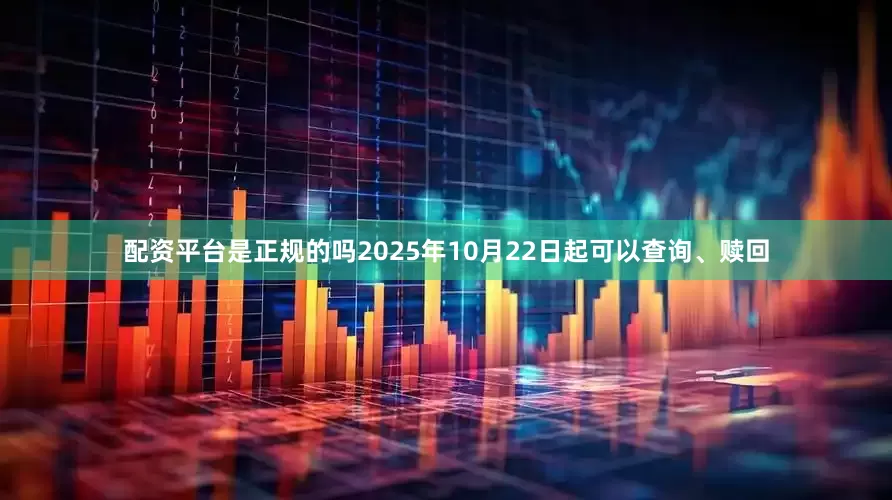 配资平台是正规的吗2025年10月22日起可以查询、赎回