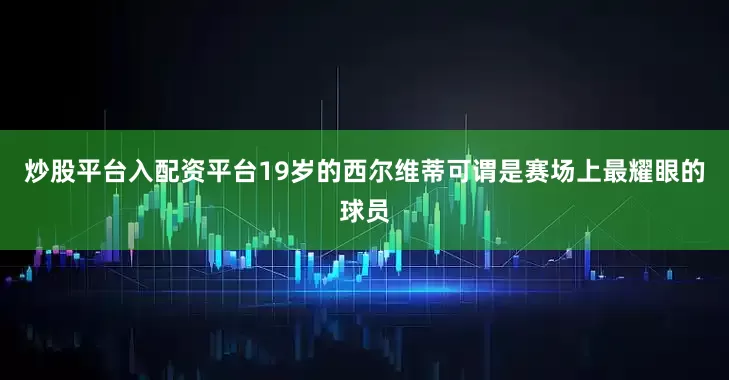 炒股平台入配资平台19岁的西尔维蒂可谓是赛场上最耀眼的球员