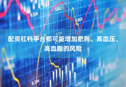 配资杠杆平台都可能增加肥胖、高血压、高血脂的风险