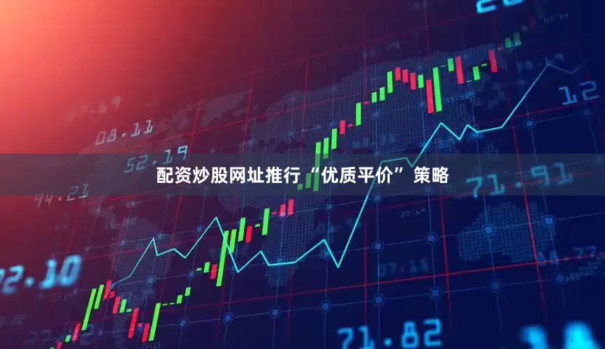配资炒股网址推行 “优质平价” 策略