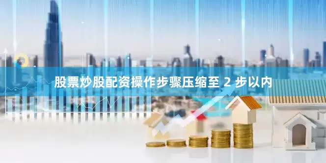 股票炒股配资操作步骤压缩至 2 步以内