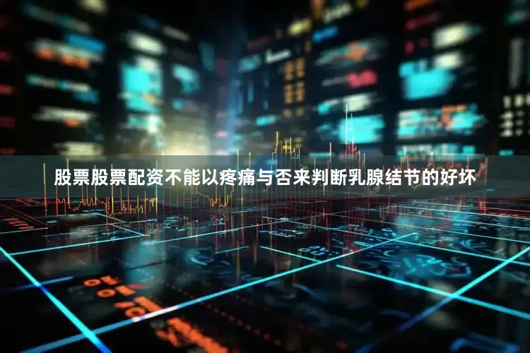 股票股票配资不能以疼痛与否来判断乳腺结节的好坏