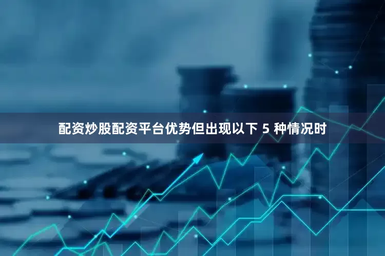 配资炒股配资平台优势但出现以下 5 种情况时