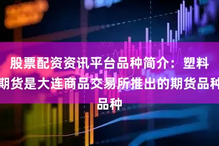 股票配资资讯平台品种简介：塑料期货是大连商品交易所推出的期货品种