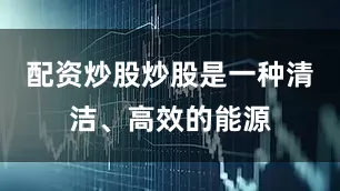 配资炒股炒股是一种清洁、高效的能源